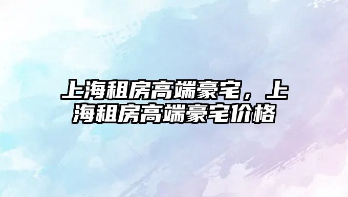 上海租房高端豪宅，上海租房高端豪宅價格
